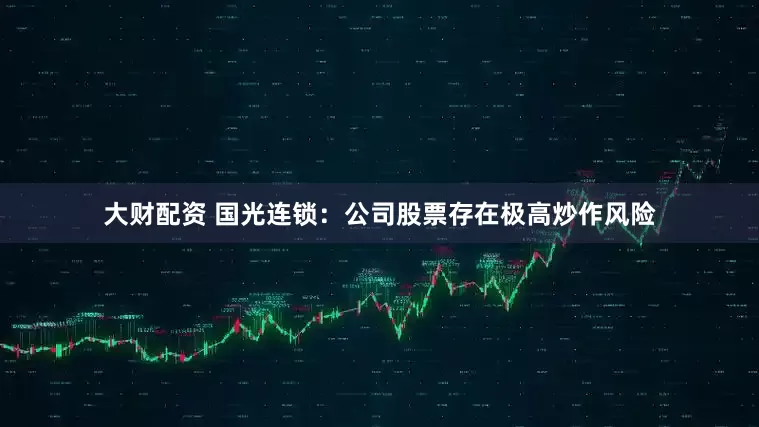 大财配资 国光连锁：公司股票存在极高炒作风险