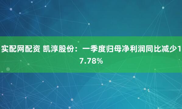 实配网配资 凯淳股份：一季度归母净利润同比减少17.78%