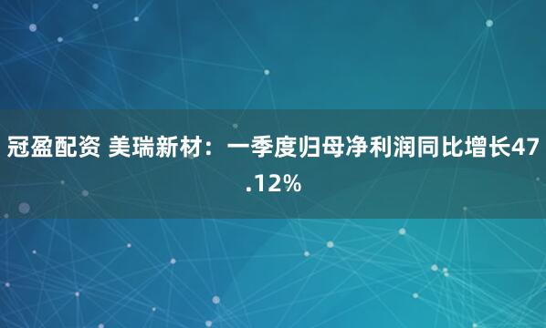 冠盈配资 美瑞新材：一季度归母净利润同比增长47.12%
