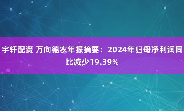 宇轩配资 万向德农年报摘要：2024年归母净利润同比减少19.39%