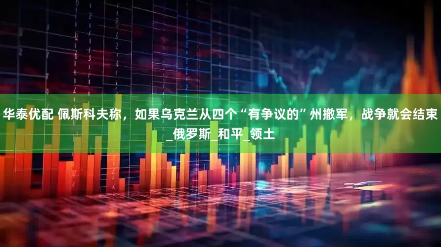 华泰优配 佩斯科夫称，如果乌克兰从四个“有争议的”州撤军，战争就会结束_俄罗斯_和平_领土