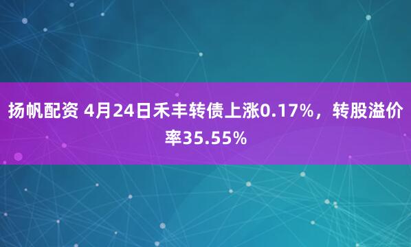 扬帆配资 4月24日禾丰转债上涨0.17%，转股溢价率35.55%