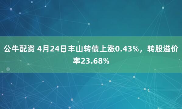 公牛配资 4月24日丰山转债上涨0.43%，转股溢价率23.68%