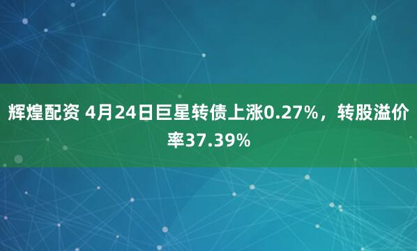 辉煌配资 4月24日巨星转债上涨0.27%，转股溢价率37.39%