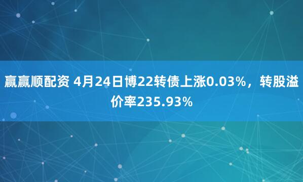 赢赢顺配资 4月24日博22转债上涨0.03%，转股溢价率235.93%