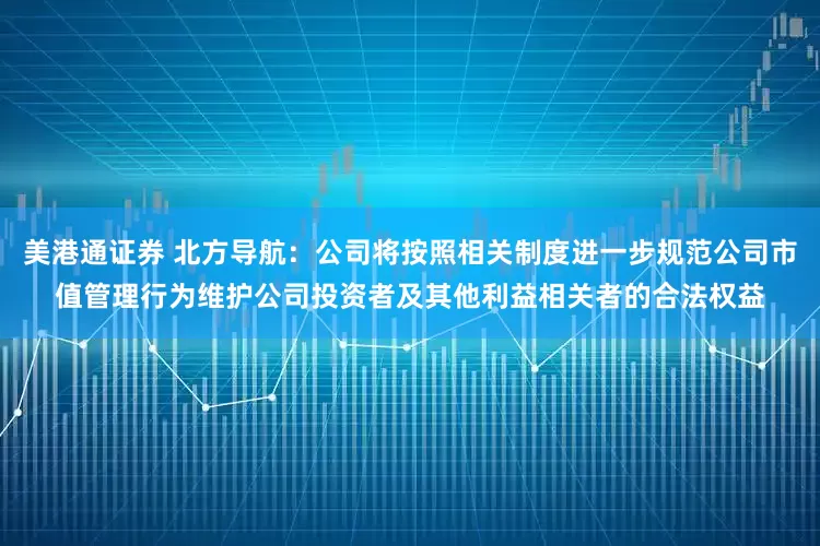 美港通证券 北方导航：公司将按照相关制度进一步规范公司市值管理行为维护公司投资者及其他利益相关者的合法权益