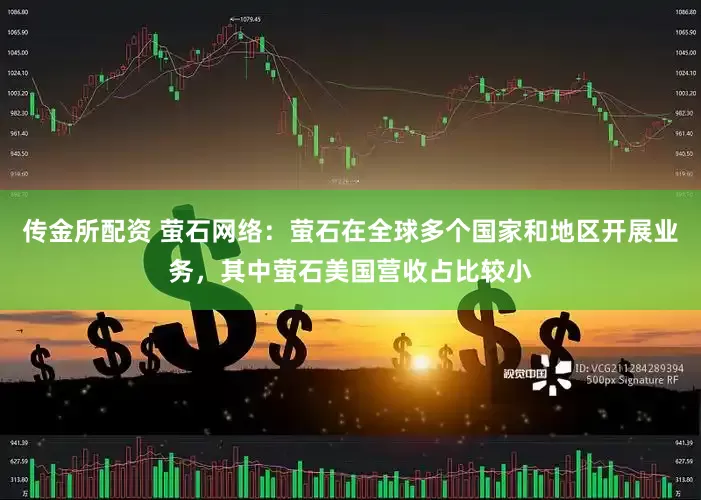传金所配资 萤石网络：萤石在全球多个国家和地区开展业务，其中萤石美国营收占比较小