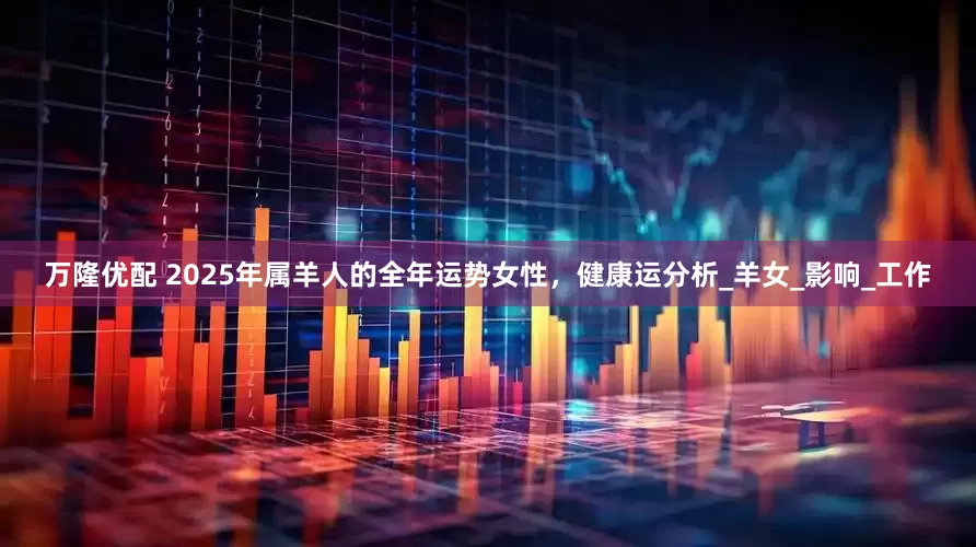 万隆优配 2025年属羊人的全年运势女性，健康运分析_羊女_影响_工作