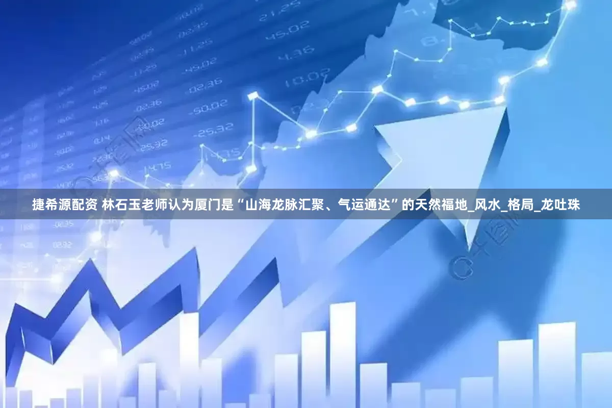 捷希源配资 林石玉老师认为厦门是“山海龙脉汇聚、气运通达”的天然福地_风水_格局_龙吐珠