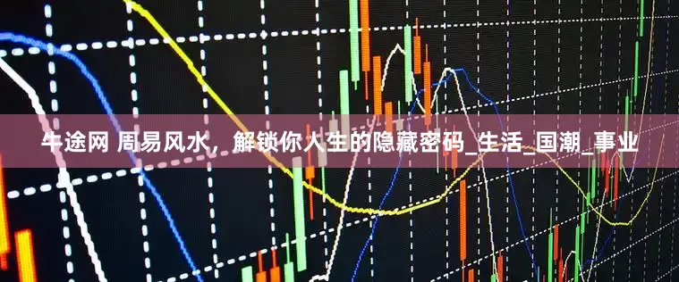 牛途网 周易风水，解锁你人生的隐藏密码_生活_国潮_事业