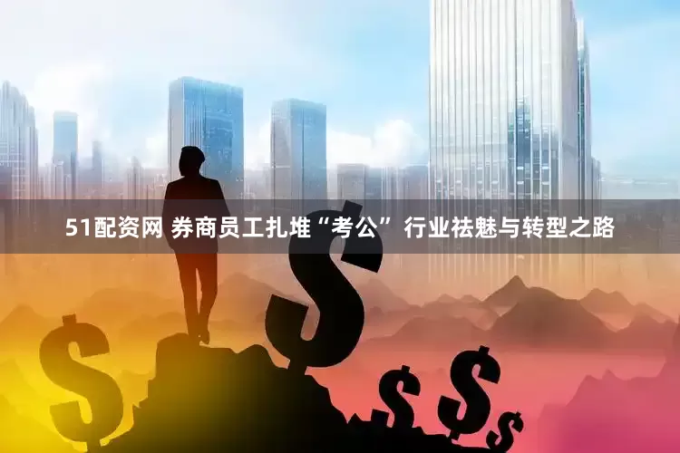 51配资网 券商员工扎堆“考公” 行业祛魅与转型之路