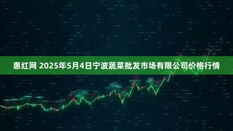 惠红网 2025年5月4日宁波蔬菜批发市场有限公司价格行情