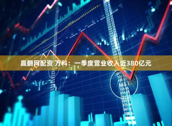 赢翻网配资 万科：一季度营业收入近380亿元