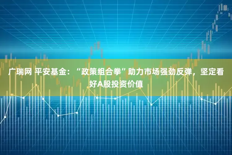 广瑞网 平安基金：“政策组合拳”助力市场强劲反弹，坚定看好A股投资价值