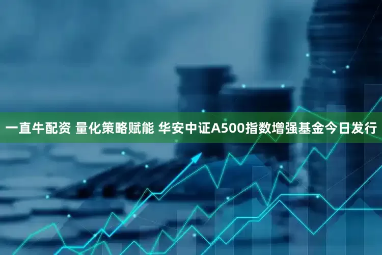 一直牛配资 量化策略赋能 华安中证A500指数增强基金今日发行