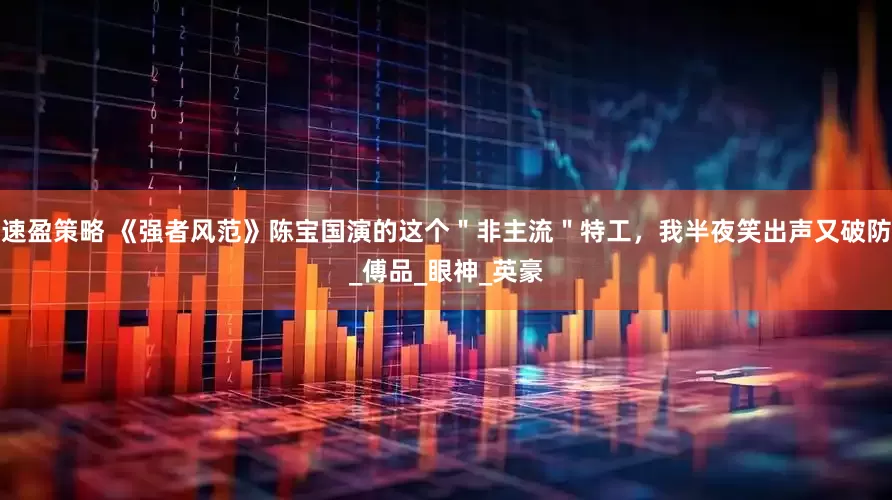 速盈策略 《强者风范》陈宝国演的这个＂非主流＂特工，我半夜笑出声又破防_傅品_眼神_英豪