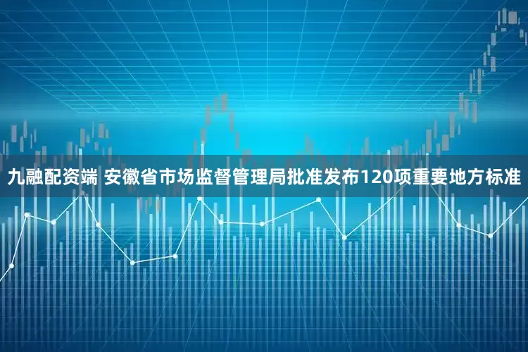 九融配资端 安徽省市场监督管理局批准发布120项重要地方标准