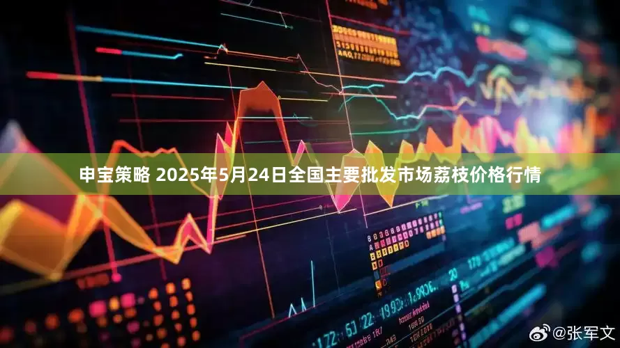申宝策略 2025年5月24日全国主要批发市场荔枝价格行情