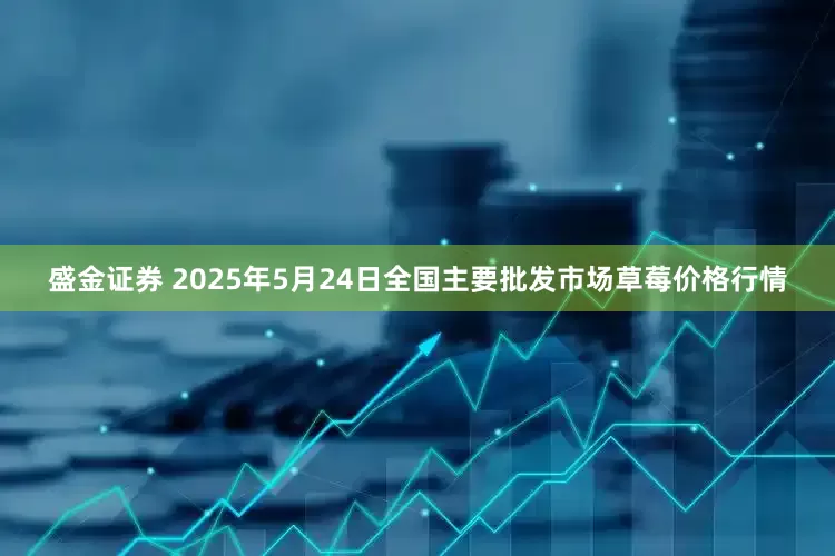 盛金证券 2025年5月24日全国主要批发市场草莓价格行情