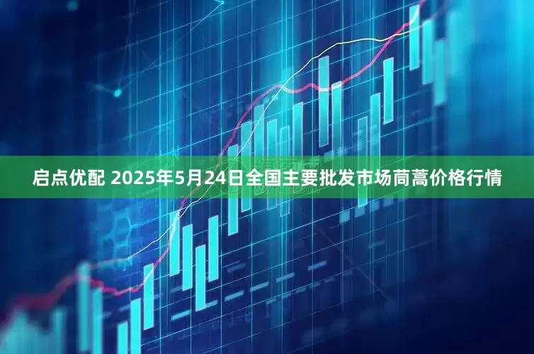 启点优配 2025年5月24日全国主要批发市场茼蒿价格行情