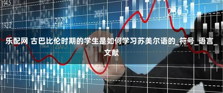 乐配网 古巴比伦时期的学生是如何学习苏美尔语的_符号_语言_文献