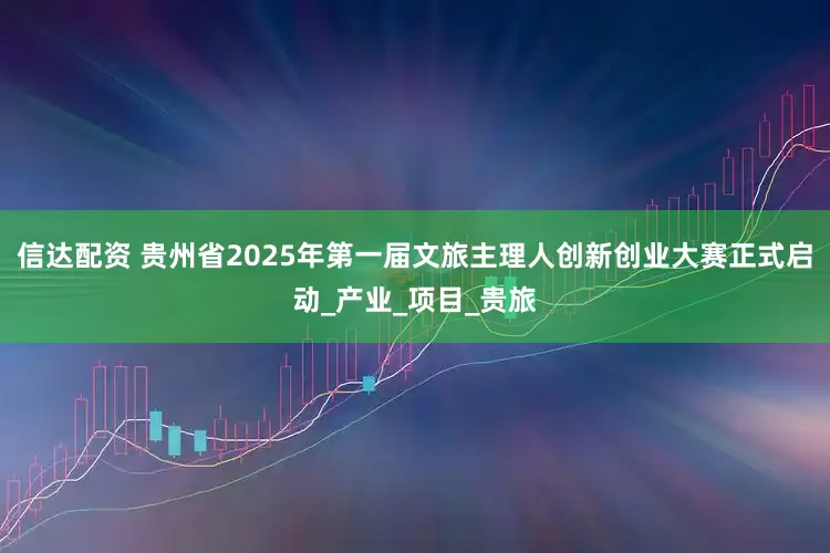 信达配资 贵州省2025年第一届文旅主理人创新创业大赛正式启动_产业_项目_贵旅