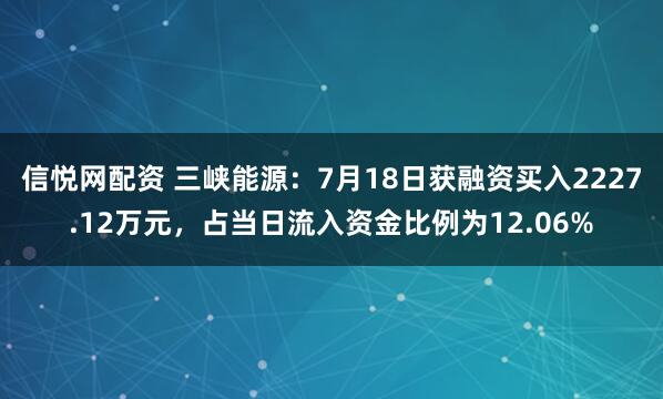 信悦网配资 三峡能源：7月18日获融资买入2227.12万元，占当日流入资金比例为12.06%