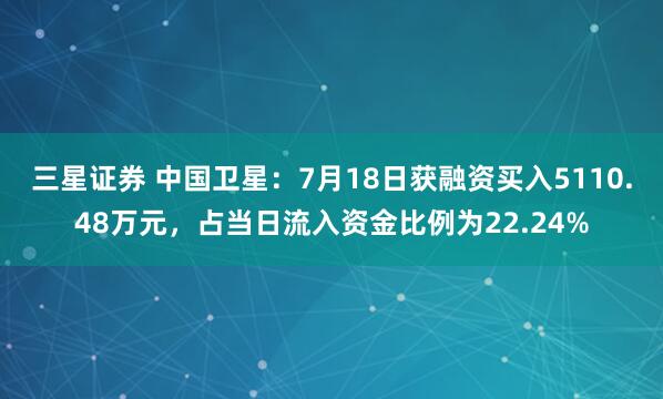 三星证券 中国卫星：7月18日获融资买入5110.48万元，占当日流入资金比例为22.24%
