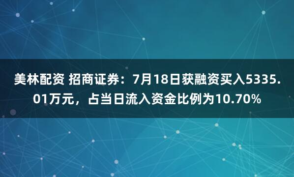 美林配资 招商证券：7月18日获融资买入5335.01万元，占当日流入资金比例为10.70%