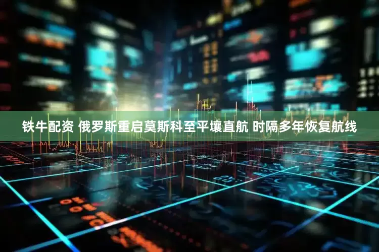 铁牛配资 俄罗斯重启莫斯科至平壤直航 时隔多年恢复航线