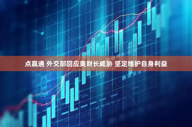 点赢通 外交部回应美财长威胁 坚定维护自身利益