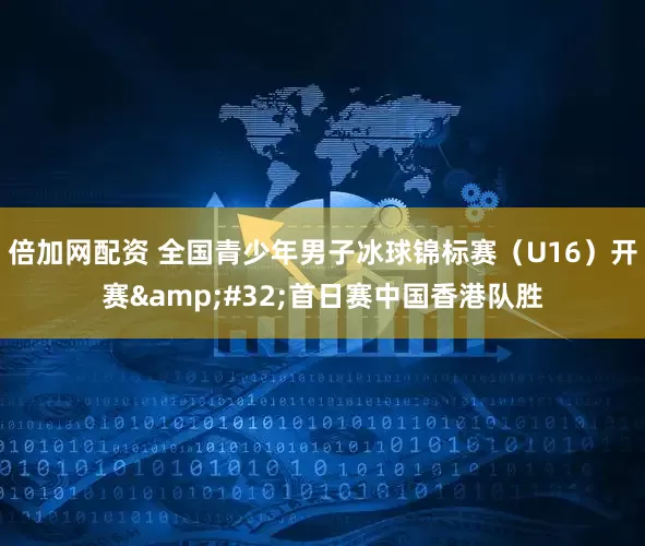 倍加网配资 全国青少年男子冰球锦标赛（U16）开赛&#32;首日赛中国香港队胜