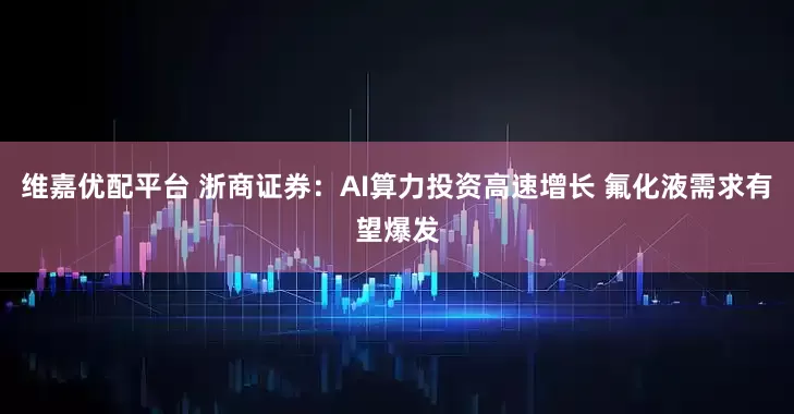 维嘉优配平台 浙商证券：AI算力投资高速增长 氟化液需求有望爆发