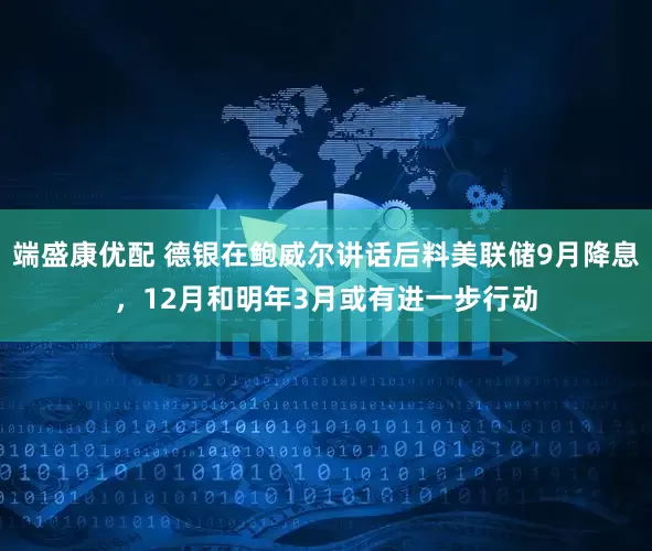 端盛康优配 德银在鲍威尔讲话后料美联储9月降息，12月和明年3月或有进一步行动