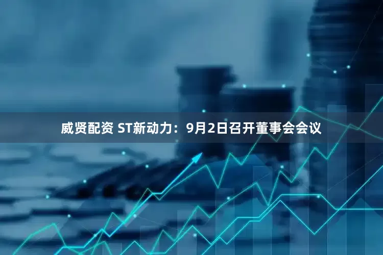 威贤配资 ST新动力：9月2日召开董事会会议