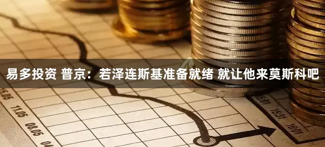 易多投资 普京：若泽连斯基准备就绪 就让他来莫斯科吧