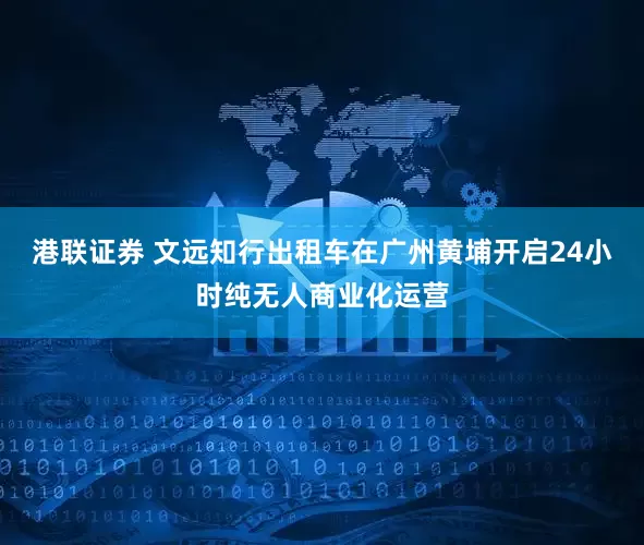 港联证券 文远知行出租车在广州黄埔开启24小时纯无人商业化运营