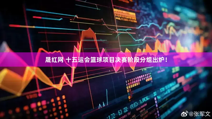 晟红网 十五运会篮球项目决赛阶段分组出炉！