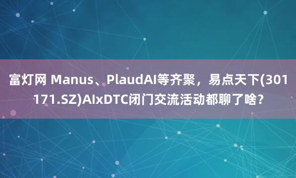 富灯网 Manus、PlaudAI等齐聚，易点天下(301171.SZ)AIxDTC闭门交流活动都聊了啥？