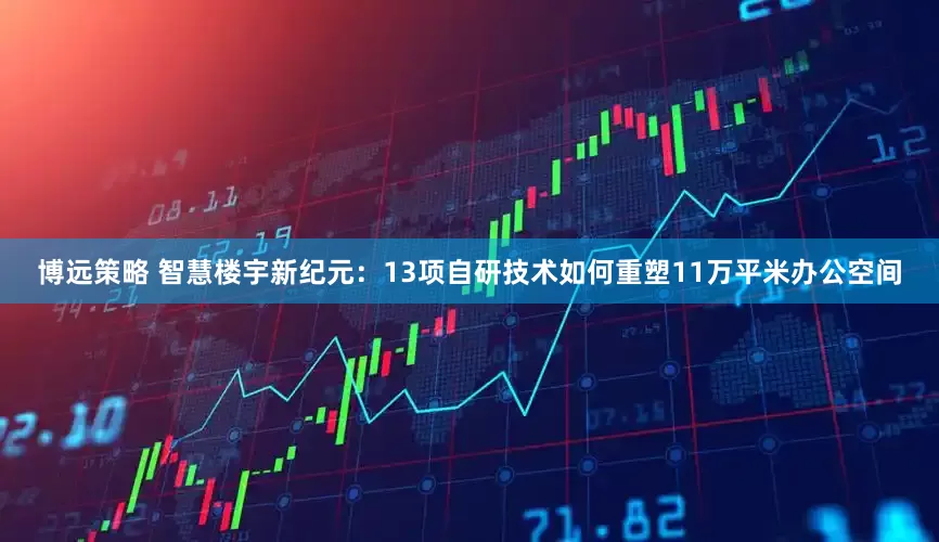 博远策略 智慧楼宇新纪元：13项自研技术如何重塑11万平米办公空间