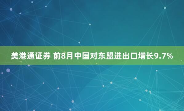美港通证券 前8月中国对东盟进出口增长9.7%