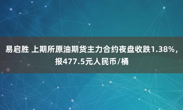 易启胜 上期所原油期货主力合约夜盘收跌1.38%，报477.5元人民币/桶