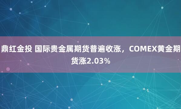 鼎红金投 国际贵金属期货普遍收涨，COMEX黄金期货涨2.03%