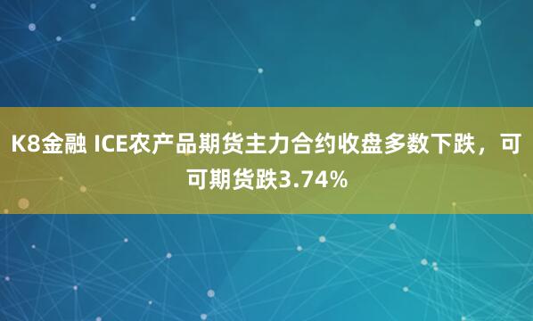 K8金融 ICE农产品期货主力合约收盘多数下跌，可可期货跌3.74%