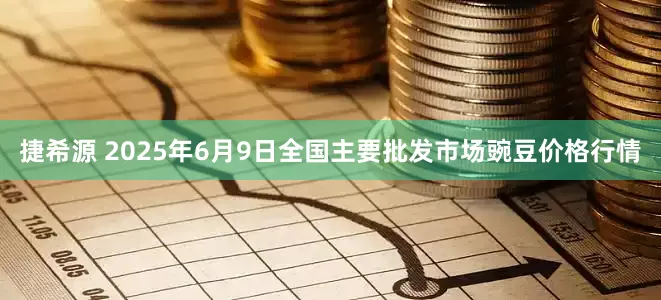 捷希源 2025年6月9日全国主要批发市场豌豆价格行情