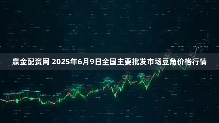赢金配资网 2025年6月9日全国主要批发市场豆角价格行情