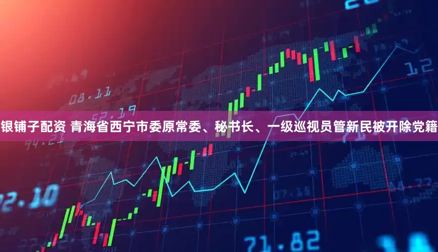 银铺子配资 青海省西宁市委原常委、秘书长、一级巡视员管新民被开除党籍