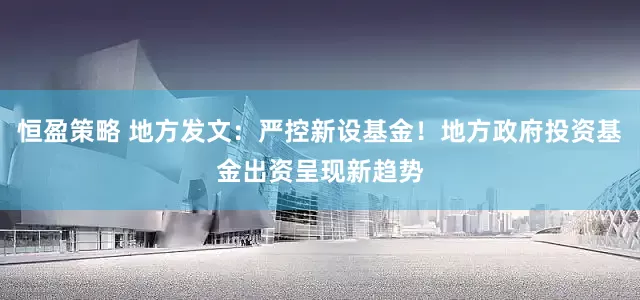 恒盈策略 地方发文：严控新设基金！地方政府投资基金出资呈现新趋势