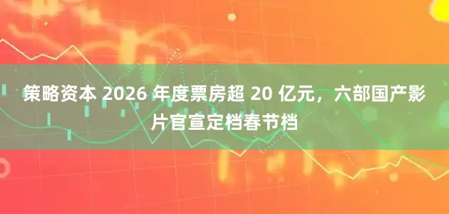 策略资本 2026 年度票房超 20 亿元，六部国产影片官宣定档春节档