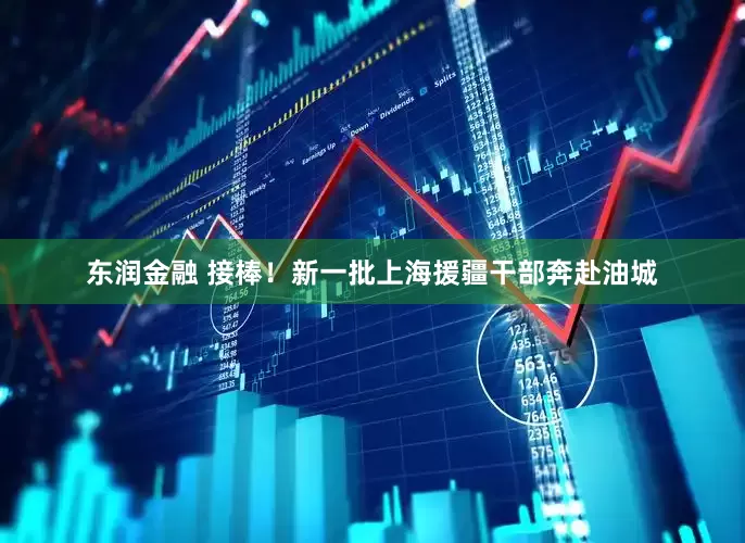 东润金融 接棒！新一批上海援疆干部奔赴油城